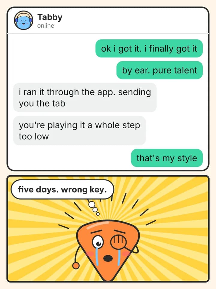 Chat story comic, slide 4: ok i got it. i finally got it / by ear. pure talent / i ran it through the app. sending you the tab / you're playing it a whole step too low / that's my style / five days. wrong key.